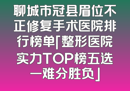 聊城市冠县眉位不正修复手术医院排行榜单「整形医院实力TOP榜五选一难分胜负」