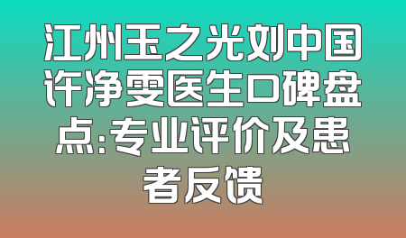 江州玉之光刘中国许净雯医生口碑盘点：专业评价及患者反馈