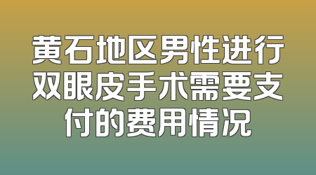 黄石地区男性进行双眼皮手术需要支付的费用情况