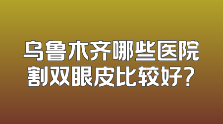 乌鲁木齐哪些医院割双眼皮比较好？