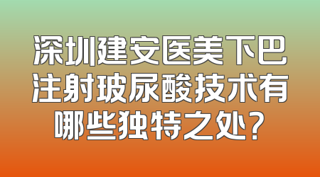 深圳建安医美下巴注射玻尿酸技术有哪些独特之处？