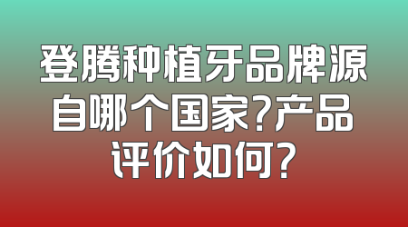 登腾种植牙品牌源自哪个国家？产品评价如何？
