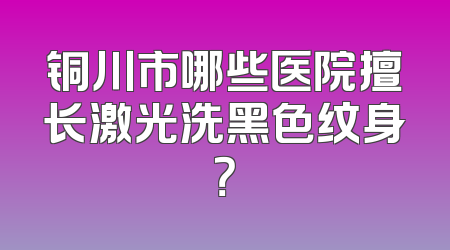 铜川市哪些医院擅长激光洗黑色纹身？