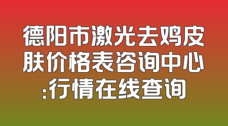 德阳市激光去鸡皮肤价格表咨询中心：行情在线查询