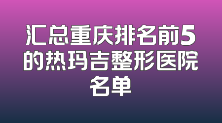 汇总重庆排名前5的热玛吉整形医院名单