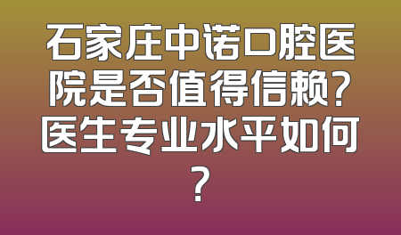 石家庄中诺口腔医院是否值得信赖？医生专业水平如何？