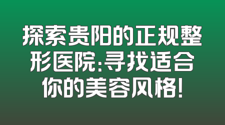 探索贵阳的正规整形医院：寻找适合你的美容风格！
