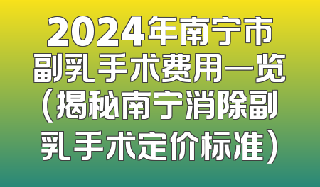 2024年南宁市副乳手术费用一览（揭秘南宁消除副乳手术定价标准）