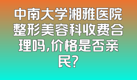中南大学湘雅医院整形美容科收费合理吗，价格是否亲民？
