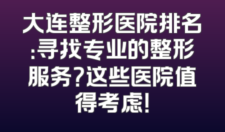 大连整形医院排名：寻找专业的整形服务？这些医院值得考虑！