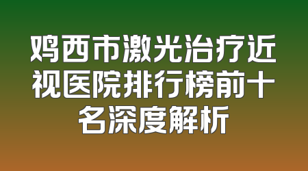 鸡西市激光治疗近视医院排行榜前十名深度解析