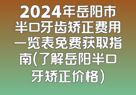 2024年岳阳市半口牙齿矫正费用一览表免费获取指南（了解岳阳半口牙矫正价格）