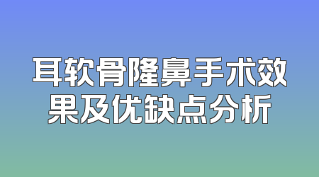 耳软骨隆鼻手术效果及优缺点分析