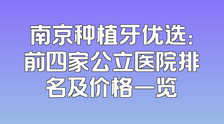 南京种植牙优选：前四家公立医院排名及价格一览