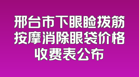 邢台市下眼睑拨筋按摩消除眼袋价格收费表公布