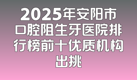 2025年安阳市口腔阻生牙医院排行榜前十优质机构出挑