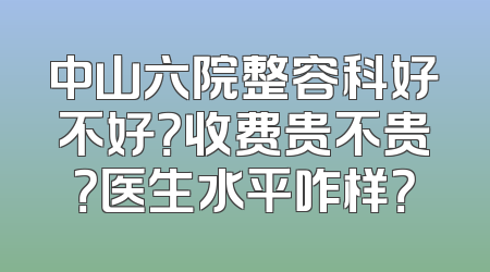 中山六院整容科好不好？收费贵不贵？医生水平咋样？