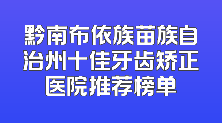 黔南布依族苗族自治州十佳牙齿矫正医院推荐榜单
