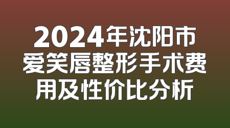 2024年沈阳市爱笑唇整形手术费用及性价比分析