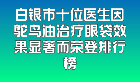 白银市十位医生因鸵鸟油治疗眼袋效果显著而荣登排行榜