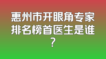 惠州市开眼角专家排名榜首医生是谁？