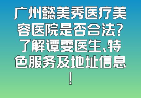 广州懿美秀医疗美容医院是否合法？了解谭雯医生、特色服务及地址信息！