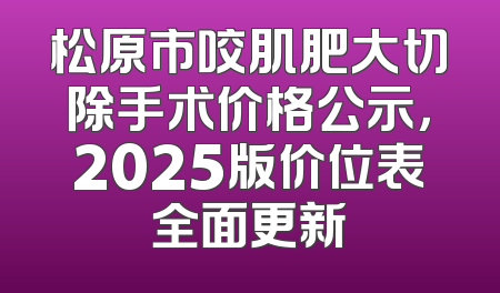 松原市咬肌肥大切除手术价格公示，2025版价位表全面更新