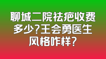 聊城二院祛疤收费多少？王会勇医生风格咋样？
