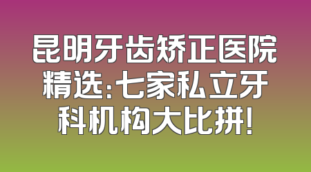 昆明牙齿矫正医院精选：七家私立牙科机构大比拼！