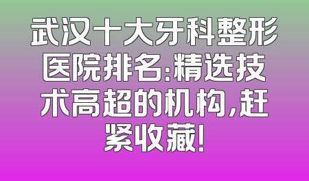 武汉十大牙科整形医院排名：精选技术高超的机构，赶紧收藏！