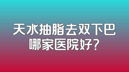 天水抽脂去双下巴哪家医院好？