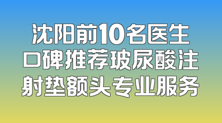 沈阳前10名医生口碑推荐玻尿酸注射垫额头专业服务