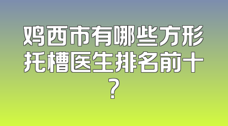 鸡西市有哪些方形托槽医生排名前十？