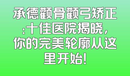 承德颧骨颧弓矫正：十佳医院揭晓，你的完美轮廓从这里开始！
