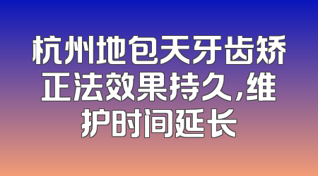 杭州地包天牙齿矫正法效果持久，维护时间延长