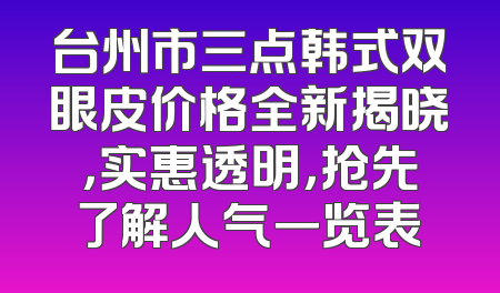 台州市三点韩式双眼皮价格全新揭晓，实惠透明，抢先了解人气一览表