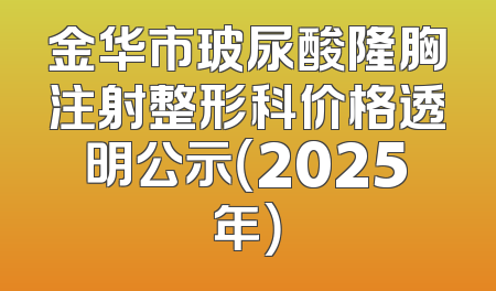 金华市玻尿酸隆胸注射整形科价格透明公示（2025年）