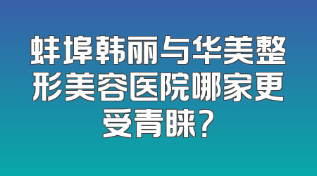 蚌埠韩丽与华美整形美容医院哪家更受青睐？