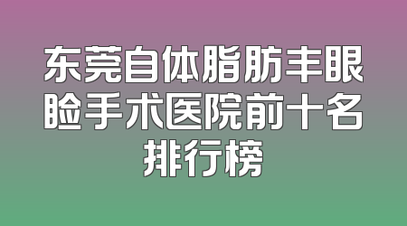 东莞自体脂肪丰眼睑手术医院前十名排行榜