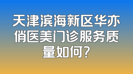 天津滨海新区华亦俏医美门诊服务质量如何？