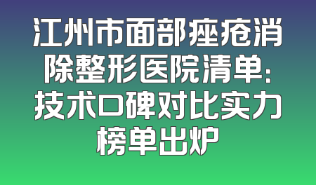 江州市面部痤疮消除整形医院清单：技术口碑对比实力榜单出炉