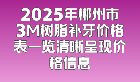 2025年郴州市3M树脂补牙价格表一览清晰呈现价格信息