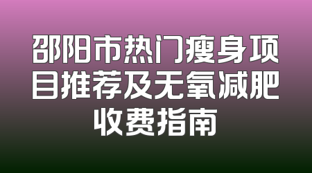 邵阳市热门瘦身项目推荐及无氧减肥收费指南