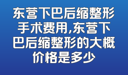 东营下巴后缩整形手术费用，东营下巴后缩整形的大概价格是多少