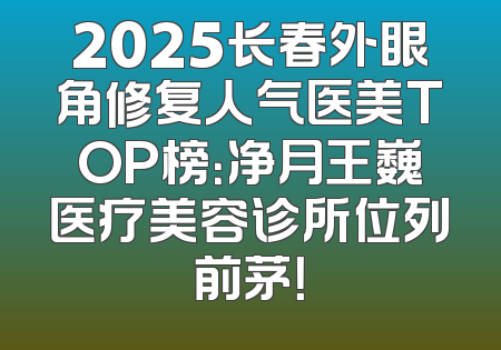 2025长春外眼角修复人气医美TOP榜：净月王巍医疗美容诊所位列前茅！