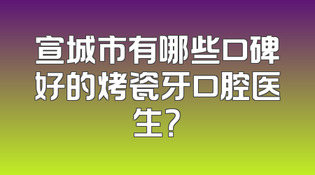 宣城市有哪些口碑好的烤瓷牙口腔医生？