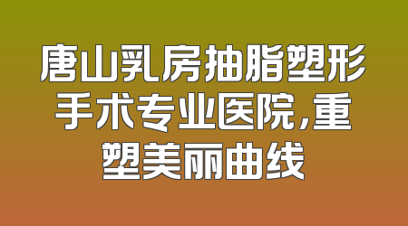 唐山乳房抽脂塑形手术专业医院，重塑美丽曲线