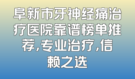 阜新市牙神经痛治疗医院靠谱榜单推荐，专业治疗，信赖之选