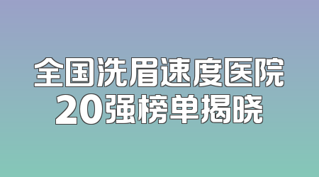 全国洗眉速度医院20强榜单揭晓