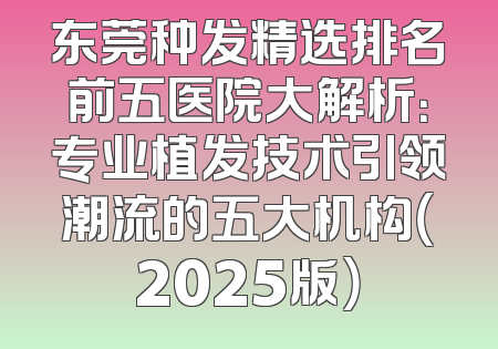 东莞种发精选排名前五医院大解析：专业植发技术引领潮流的五大机构（2025版）